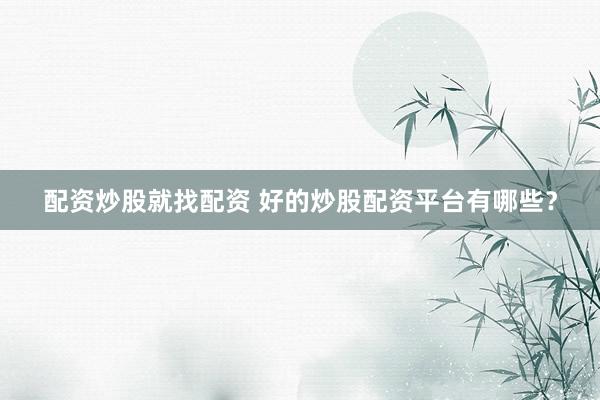 配资炒股就找配资 好的炒股配资平台有哪些？