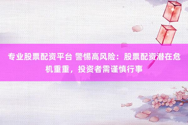 专业股票配资平台 警惕高风险：股票配资潜在危机重重，投资者需谨慎行事