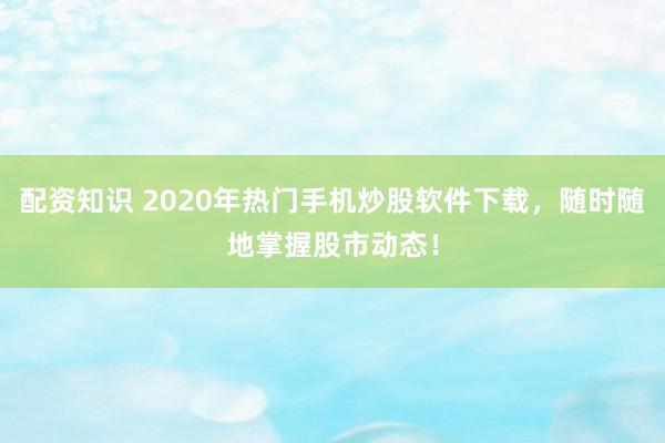 配资知识 2020年热门手机炒股软件下载，随时随地掌握股市动态！