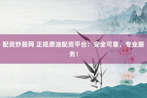 配资炒股网 正规原油配资平台：安全可靠，专业服务！