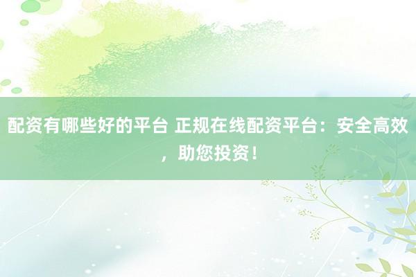 配资有哪些好的平台 正规在线配资平台：安全高效，助您投资！