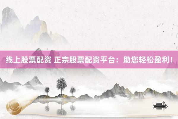 线上股票配资 正宗股票配资平台：助您轻松盈利！