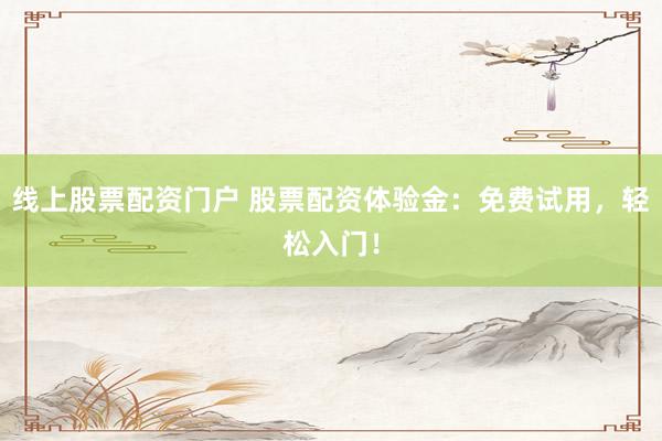 线上股票配资门户 股票配资体验金：免费试用，轻松入门！