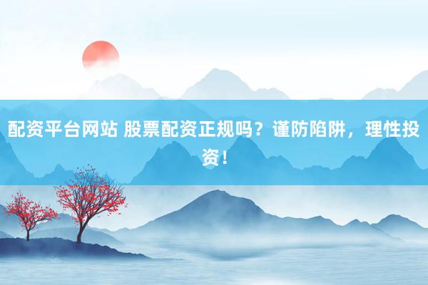 配资平台网站 股票配资正规吗？谨防陷阱，理性投资！
