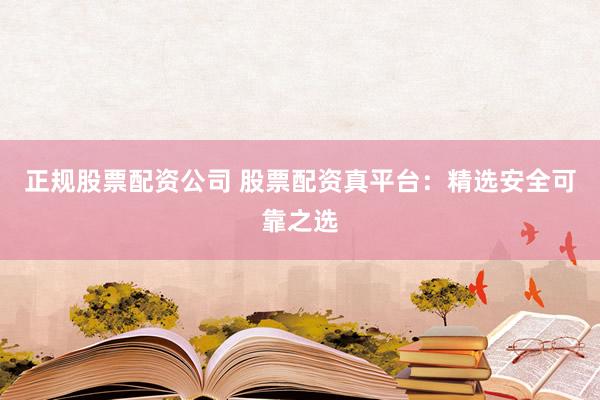 正规股票配资公司 股票配资真平台：精选安全可靠之选
