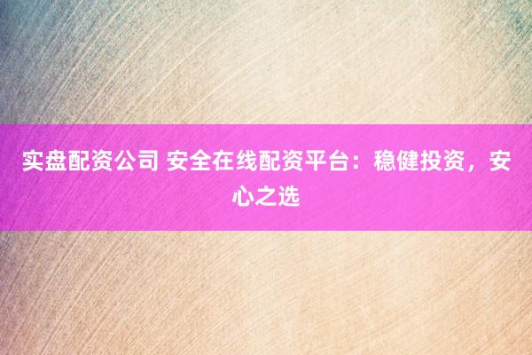 实盘配资公司 安全在线配资平台：稳健投资，安心之选