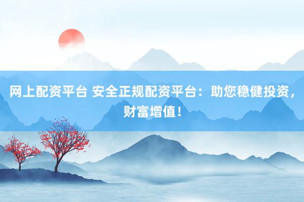 网上配资平台 安全正规配资平台：助您稳健投资，财富增值！