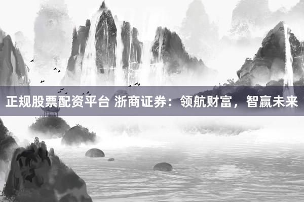 正规股票配资平台 浙商证券：领航财富，智赢未来