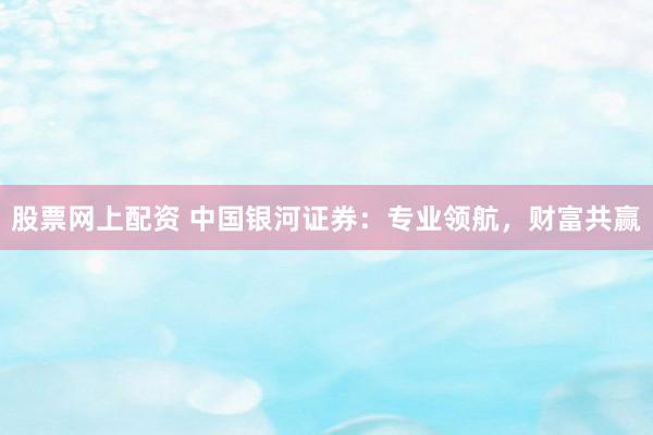 股票网上配资 中国银河证券：专业领航，财富共赢