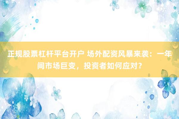 正规股票杠杆平台开户 场外配资风暴来袭：一年间市场巨变，投资者如何应对？