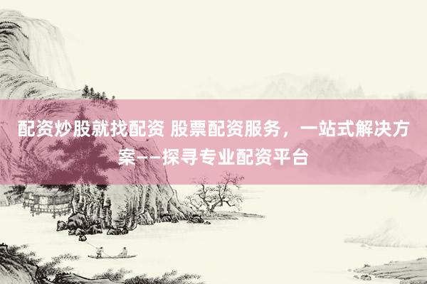 配资炒股就找配资 股票配资服务，一站式解决方案——探寻专业配资平台