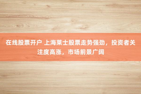 在线股票开户 上海莱士股票走势强劲，投资者关注度高涨，市场前景广阔