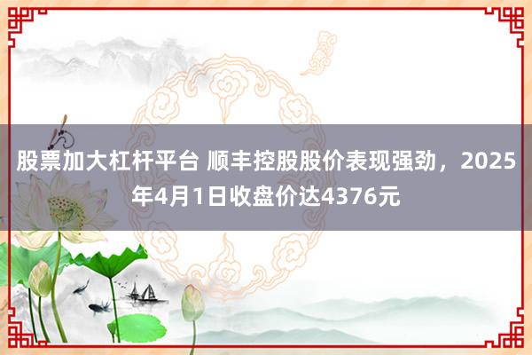 股票加大杠杆平台 顺丰控股股价表现强劲，2025年4月1日收盘价达4376元