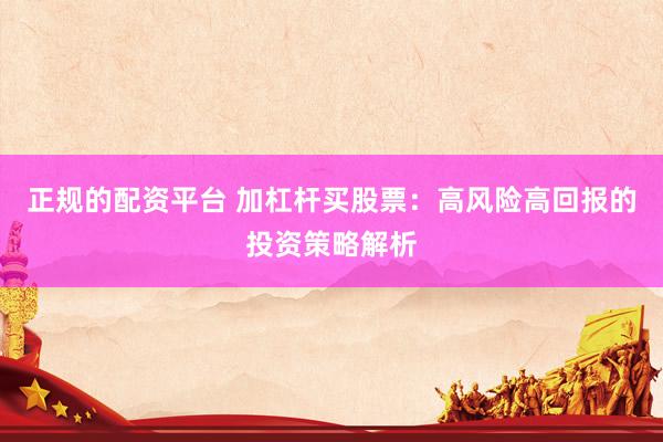 正规的配资平台 加杠杆买股票：高风险高回报的投资策略解析