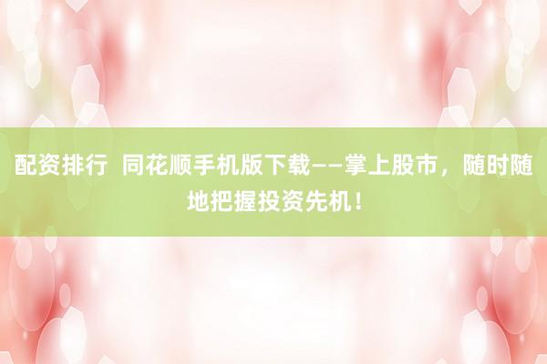 配资排行  同花顺手机版下载——掌上股市，随时随地把握投资先机！
