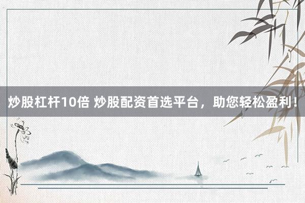 炒股杠杆10倍 炒股配资首选平台，助您轻松盈利！