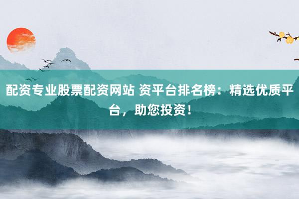 配资专业股票配资网站 资平台排名榜：精选优质平台，助您投资！