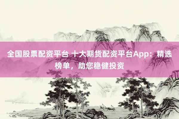全国股票配资平台 十大期货配资平台App：精选榜单，助您稳健投资