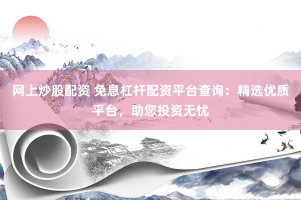 网上炒股配资 免息杠杆配资平台查询：精选优质平台，助您投资无忧