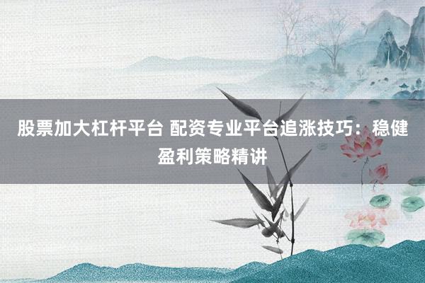 股票加大杠杆平台 配资专业平台追涨技巧：稳健盈利策略精讲