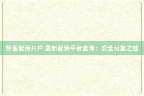 炒股配资开户 最新配资平台查询：安全可靠之选