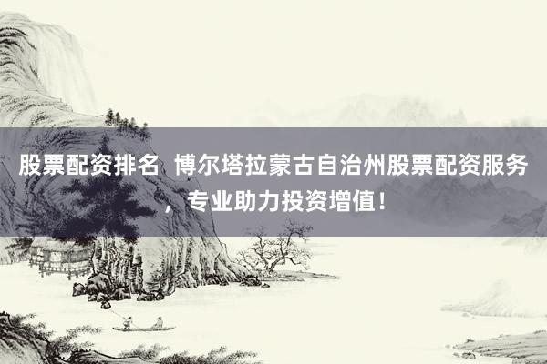 股票配资排名  博尔塔拉蒙古自治州股票配资服务，专业助力投资增值！