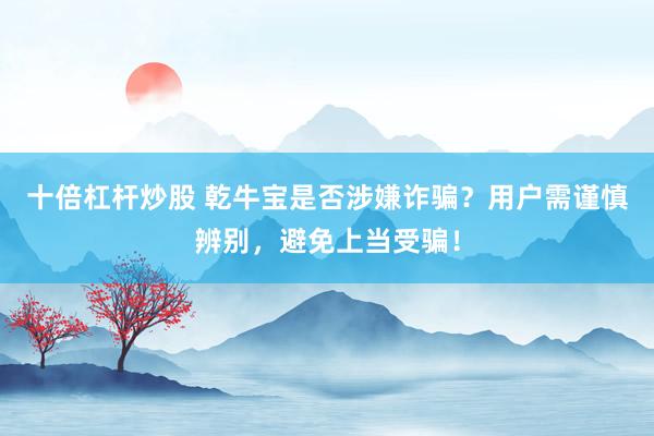 十倍杠杆炒股 乾牛宝是否涉嫌诈骗？用户需谨慎辨别，避免上当受骗！