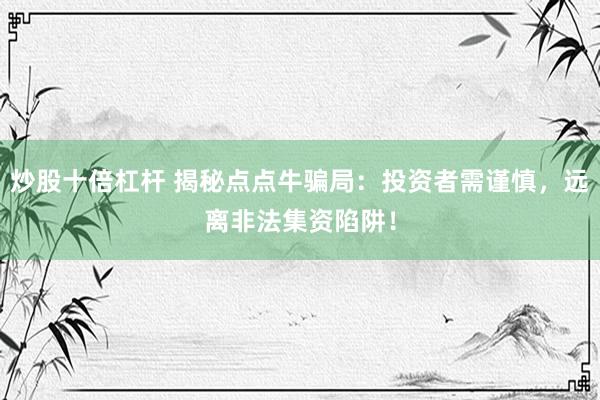 炒股十倍杠杆 揭秘点点牛骗局：投资者需谨慎，远离非法集资陷阱！