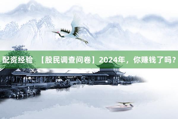 配资经验  【股民调查问卷】2024年，你赚钱了吗？