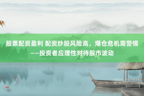 股票配资盈利 配资炒股风险高，爆仓危机需警惕——投资者应理性对待股市波动