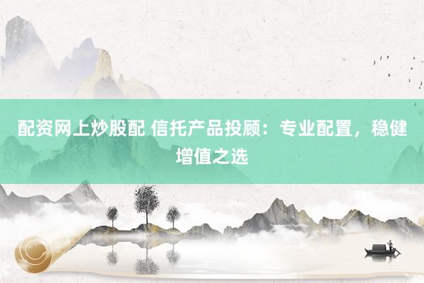 配资网上炒股配 信托产品投顾：专业配置，稳健增值之选