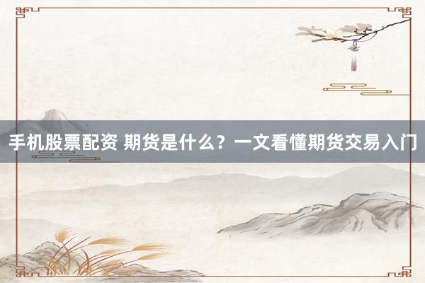 手机股票配资 期货是什么？一文看懂期货交易入门