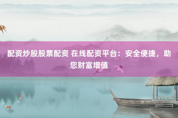 配资炒股股票配资 在线配资平台：安全便捷，助您财富增值