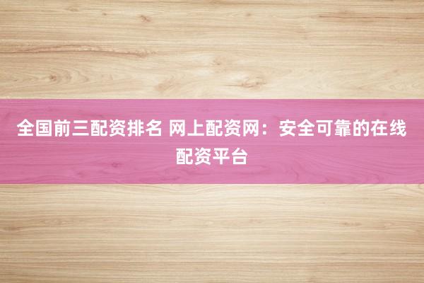 全国前三配资排名 网上配资网：安全可靠的在线配资平台