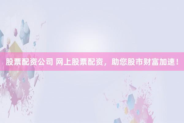 股票配资公司 网上股票配资，助您股市财富加速！