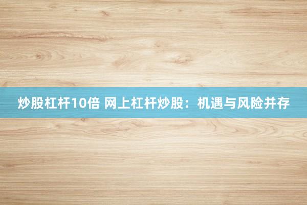 炒股杠杆10倍 网上杠杆炒股：机遇与风险并存
