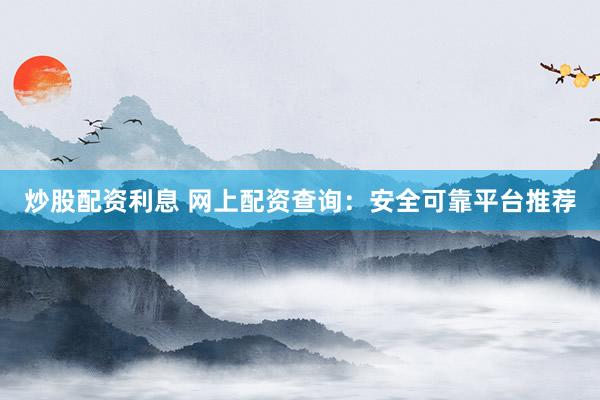 炒股配资利息 网上配资查询：安全可靠平台推荐