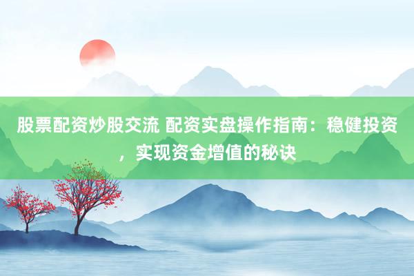 股票配资炒股交流 配资实盘操作指南：稳健投资，实现资金增值的秘诀