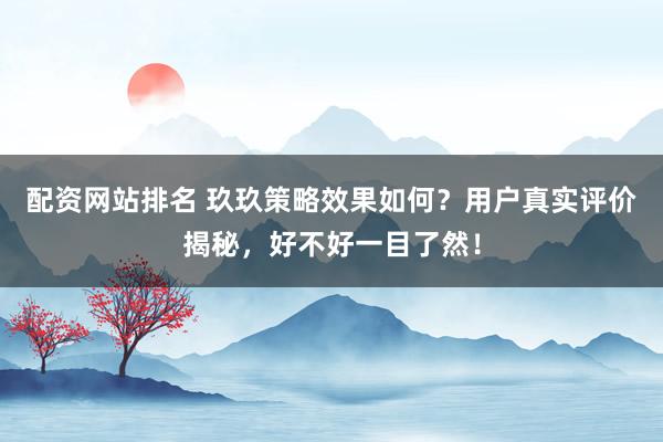 配资网站排名 玖玖策略效果如何？用户真实评价揭秘，好不好一目了然！