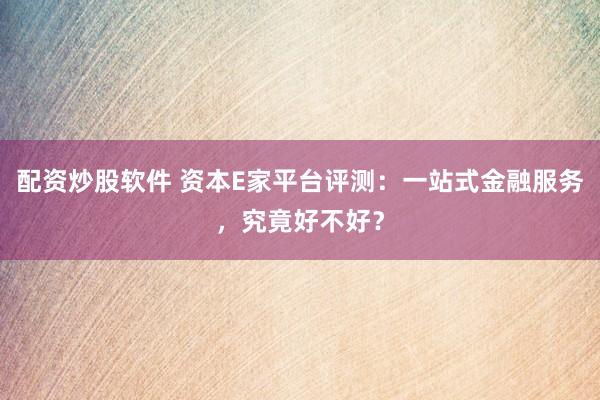 配资炒股软件 资本E家平台评测：一站式金融服务，究竟好不好？