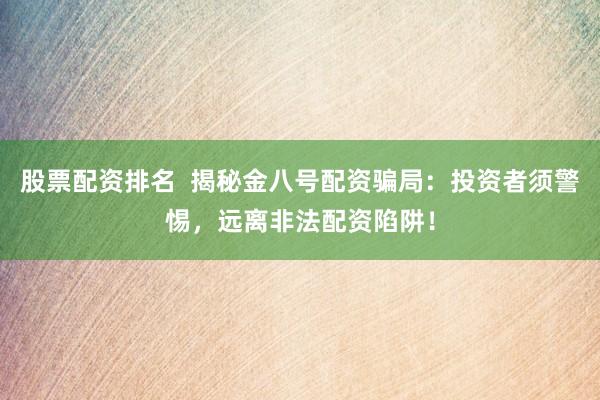 股票配资排名  揭秘金八号配资骗局：投资者须警惕，远离非法配资陷阱！
